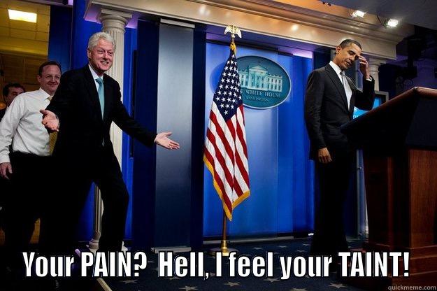 SUK MAH BALLLLZ -  YOUR PAIN?  HELL, I FEEL YOUR TAINT! Inappropriate Timing Bill Clinton