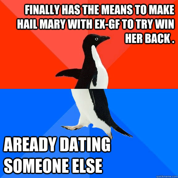 Finally has the means to make Hail Mary with ex-gF to try win her back . Aready dating someone else  Socially Awesome Awkward Penguin