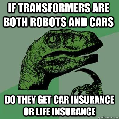 If transformers are both robots and cars do they get car insurance or life insurance - If transformers are both robots and cars do they get car insurance or life insurance  Philosoraptor