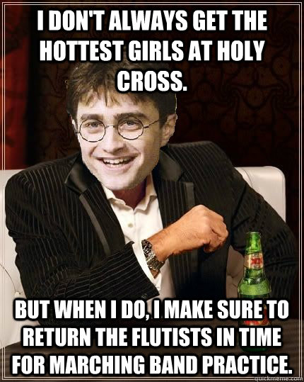 I don't always get the hottest girls at Holy Cross. But when I do, I make sure to return the flutists in time for marching band practice.  The Most Interesting Harry In The World