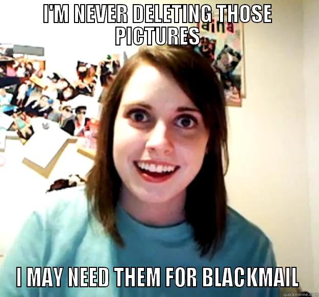 I'M NEVER DELETING THOSE PICTURES I MAY NEED THEM FOR BLACKMAIL Overly Attached Girlfriend