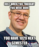 Just when you thought you were done you have 1029 next semester
  Zaney Zinke