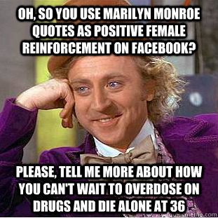 oh, so you use marilyn monroe quotes as positive female reinforcement on facebook? please, tell me more about how you can't wait to overdose on drugs and die alone at 36 - oh, so you use marilyn monroe quotes as positive female reinforcement on facebook? please, tell me more about how you can't wait to overdose on drugs and die alone at 36  Condescending Wonka