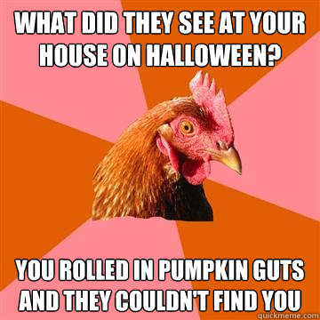what did they see at your house on halloween? you rolled in pumpkin guts and they couldn't find you  Anti-Joke Chicken