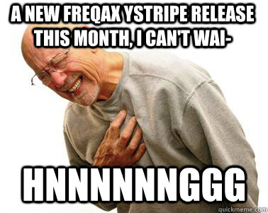 A NEW FREQAX YSTRIPE RELEASE THIS MONTH, I CAN'T WAI- HNNNNNNGGG   