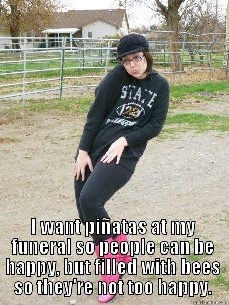  I WANT PIÑATAS AT MY FUNERAL SO PEOPLE CAN BE HAPPY, BUT FILLED WITH BEES SO THEY'RE NOT TOO HAPPY. Misc