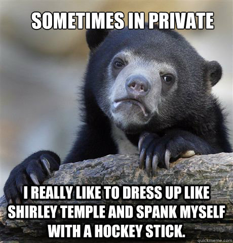 Sometimes in private I really like to dress up like shirley temple and spank myself with a hockey stick. - Sometimes in private I really like to dress up like shirley temple and spank myself with a hockey stick.  Confession Bear