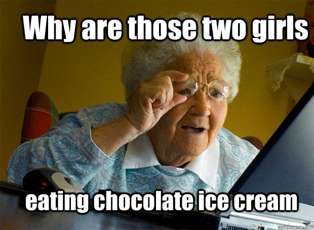 Why are those two girls eating chocolate ice cream  Grandma finds the Internet
