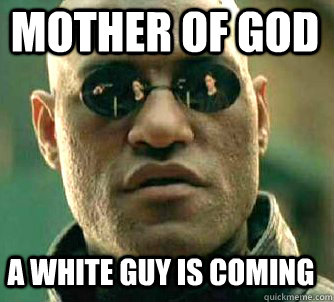 mother of god a white guy is coming  Matrix Morpheus