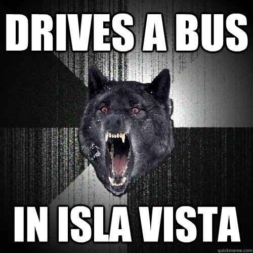 drives a bus in isla vista  Insanity Wolf