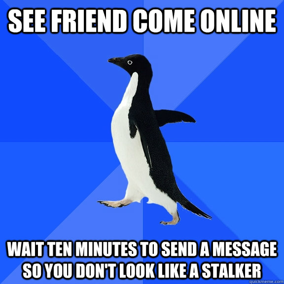 See friend come online Wait ten minutes to send a message so you don't look like a stalker  Socially Awkward Penguin