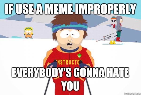If use a meme improperly Everybody's gonna hate you  Super Cool Ski Instructor