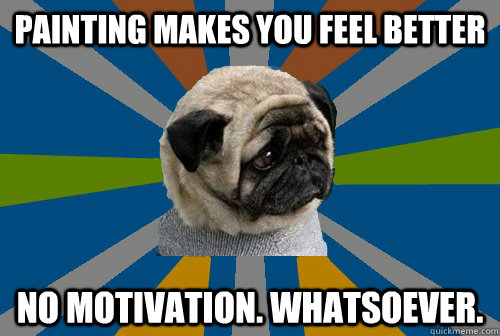painting makes you feel better no motivation. whatsoever. - painting makes you feel better no motivation. whatsoever.  Clinically Depressed Pug