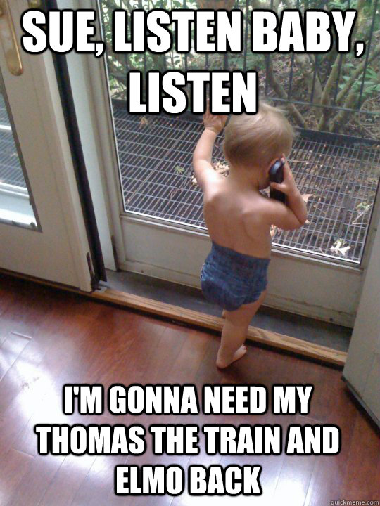 Sue, listen baby, listen I'm gonna need my Thomas the Train and Elmo back  Tough Love Baby