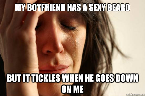 My boyfriend has a sexy beard but it tickles when he goes down on me  First World Problems