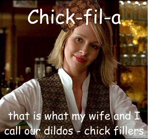 Chick-fil-a that is what my wife and I call our dildos - chick fillers  Scumbag Christian Girl