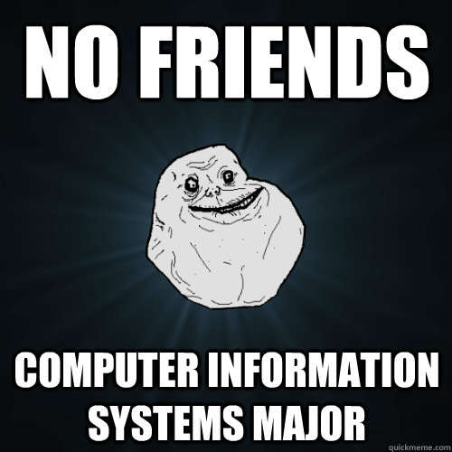 No friends computer information systems major  Forever Alone
