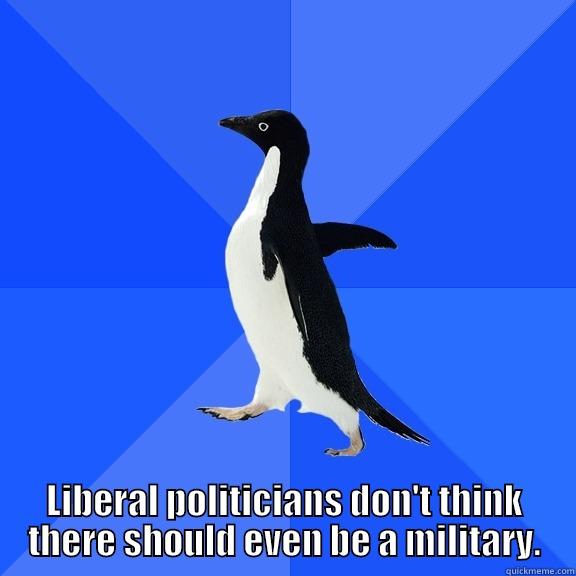  LIBERAL POLITICIANS DON'T THINK THERE SHOULD EVEN BE A MILITARY. Socially Awkward Penguin