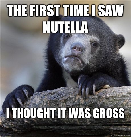 The first time I saw Nutella  I thought it was gross
  Confession Bear