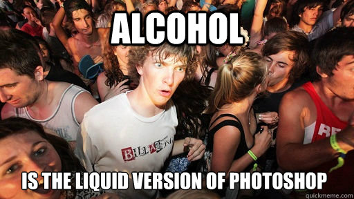 alcohol is the liquid version of photoshop  Sudden Clarity Clarence