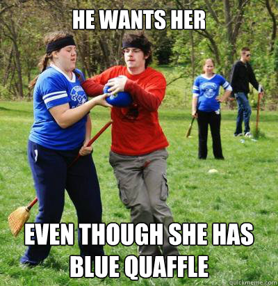 He wants her even though she has blue quaffle   