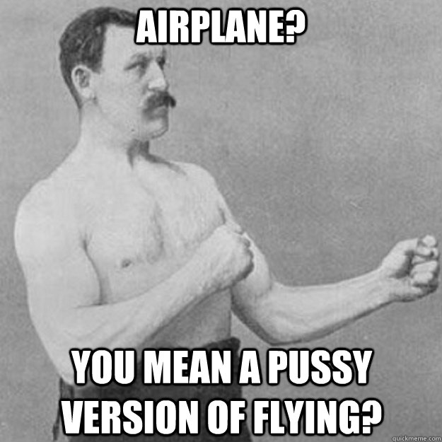 Airplane? you mean a pussy version of flying?  overly manly man