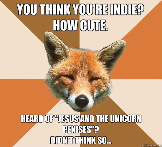 You think you're indie? 
how cute.  heard of 
