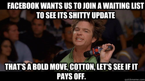 Facebook wants us to join a waiting list to see its shitty update that's a bold move, cotton, let's see if it pays off.   Bold Move Cotton
