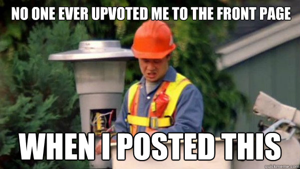 No one ever upvoted me to the front page when i posted this - No one ever upvoted me to the front page when i posted this  no one ever