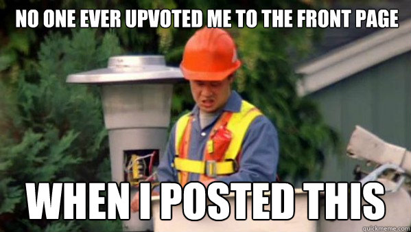 No one ever upvoted me to the front page when i posted this  no one ever