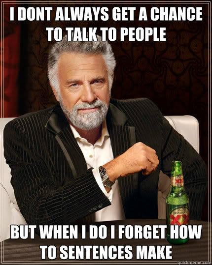 i dont always get a chance to talk to people but when i do i forget how to sentences make - i dont always get a chance to talk to people but when i do i forget how to sentences make  The Most Interesting Man In The World