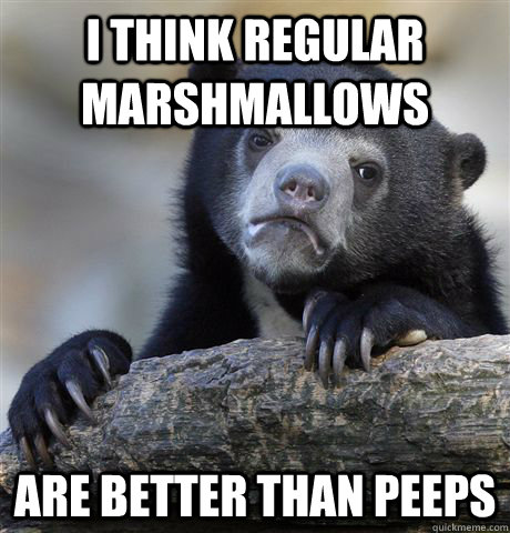i think regular marshmallows  are better than Peeps  Confession Bear