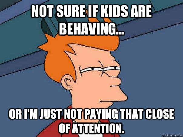 Not sure if kids are behaving... Or i'm just not paying that close of attention.   Futurama Fry