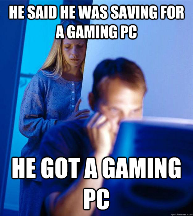 He said he was saving for a gaming pc he got a gaming pc  Redditors Wife