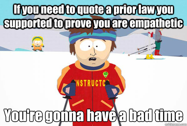 If you need to quote a prior law you supported to prove you are empathetic  You're gonna have a bad time  