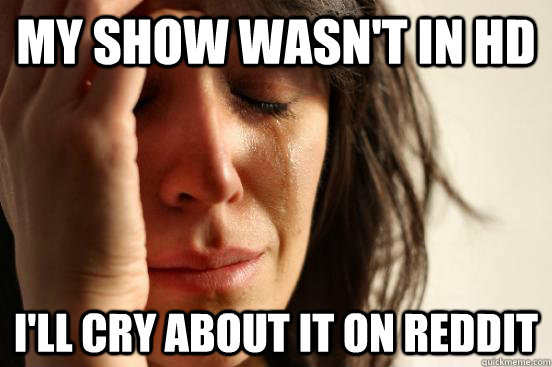 My Show wasn't in HD i'LL cRY aBOUT iT oN rEDDIT  First World Problems