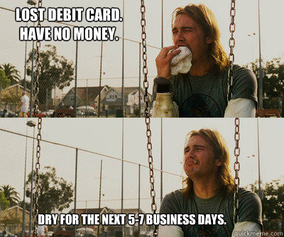 Lost debit card. have no money. Dry for the next 5-7 business days.  First World Stoner Problems