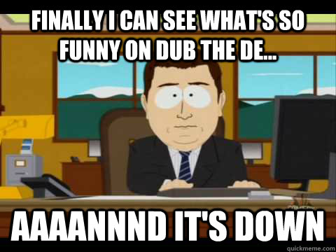 Finally I can see what's so funny on dub the de... Aaaannnd it's down  