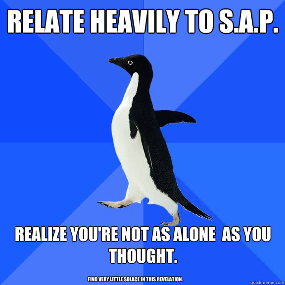 relate heavily to S.A.P. realize you're not as alone  as you thought. find very little solace in this revelation.  Socially Awkward Penguin