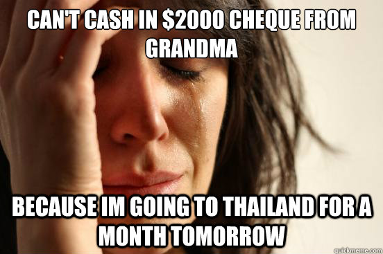 Can't Cash in $2000 Cheque from grandma Because Im going to thailand for a month tomorrow  First World Problems