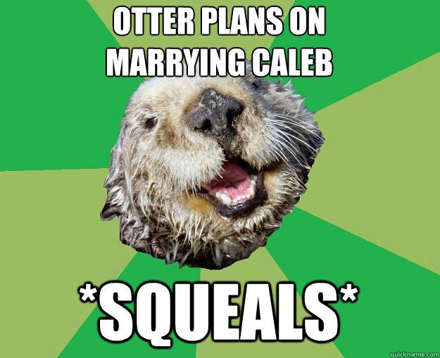otter plans on 
marrying caleb *SQUEALS*  OCD Otter