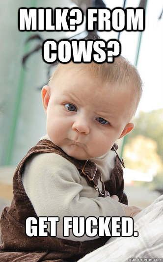 milk? from cows? Get fucked. - milk? from cows? Get fucked.  skeptical baby
