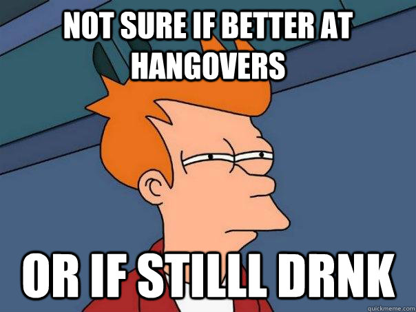 Not sure if better at hangovers Or if stilll drnk  Futurama Fry