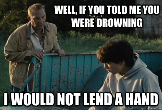 Well, if you told me you were drowning I would not lend a hand - Well, if you told me you were drowning I would not lend a hand  Pa Kent Is A Dick