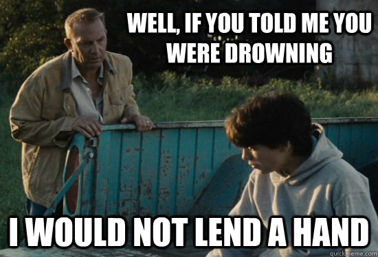 Well, if you told me you were drowning I would not lend a hand  Pa Kent Is A Dick