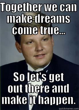 TOGETHER WE CAN MAKE DREAMS COME TRUE... SO LET'S GET OUT THERE AND MAKE IT HAPPEN. Misc