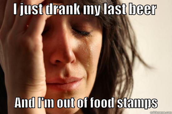      I JUST DRANK MY LAST BEER              AND I'M OUT OF FOOD STAMPS      First World Problems