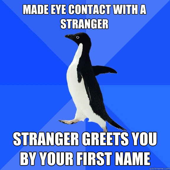 MADE EYE CONTACT WITH A STRANGER STRANGER GREETS YOU BY YOUR FIRST NAME  Socially Awkward Penguin