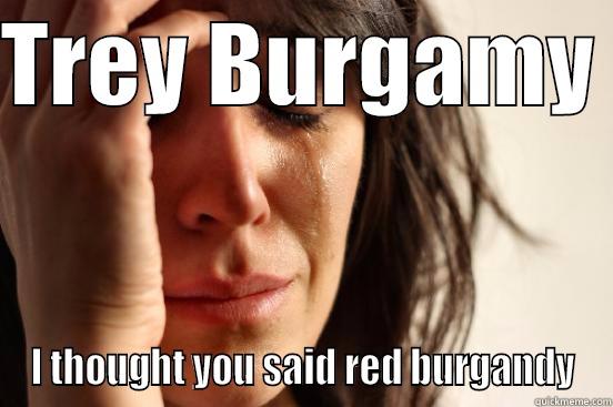 TREY BURGAMY  I THOUGHT YOU SAID RED BURGANDY First World Problems