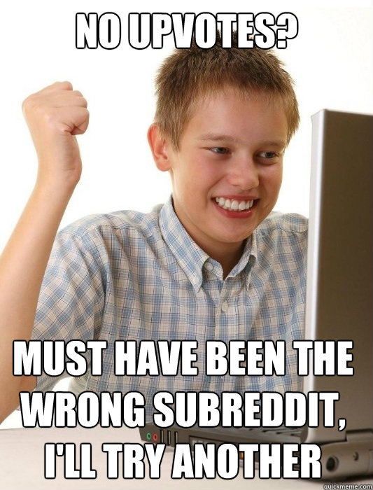 No upvotes? Must have been the wrong subreddit, I'll try another  First Day on the Internet Kid
